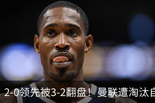 2-0领先被3-2翻盘！曼联遭淘汰自家球迷狂嘘，卡里克该想想办法了
